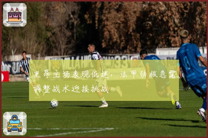里昂主场表现低迷，法甲劲旅急需调整战术迎接挑战