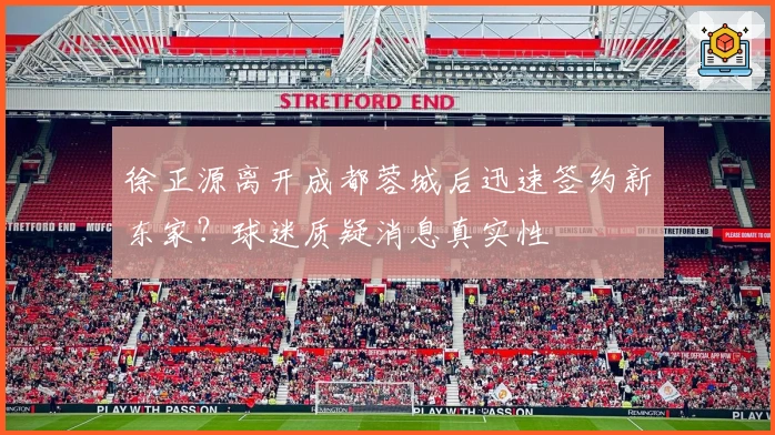 徐正源离开成都蓉城后迅速签约新东家？球迷质疑消息真实性