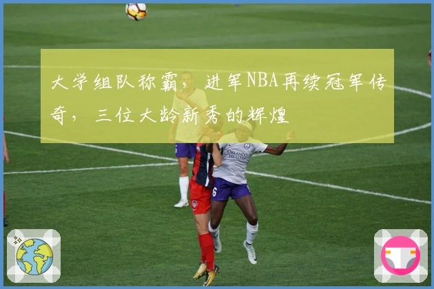 大学组队称霸，进军NBA再续冠军传奇，三位大龄新秀的辉煌