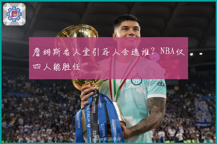 詹姆斯名人堂引荐人会选谁？NBA仅四人能胜任