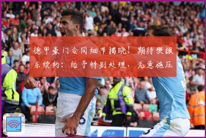 德甲豪门合同细节揭晓！期待樊振东续约：给予特别处理，无意施压