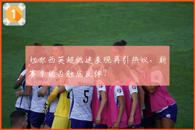 切尔西英超低迷表现再引热议，新赛季能否触底反弹？