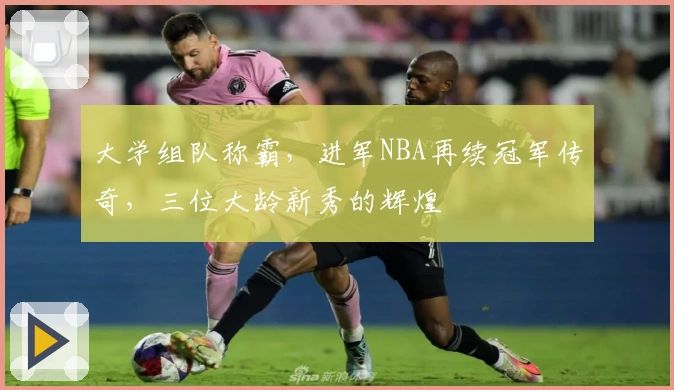 大学组队称霸，进军NBA再续冠军传奇，三位大龄新秀的辉煌