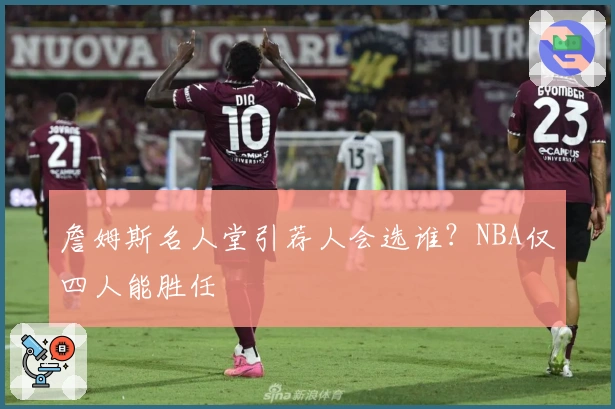 詹姆斯名人堂引荐人会选谁？NBA仅四人能胜任