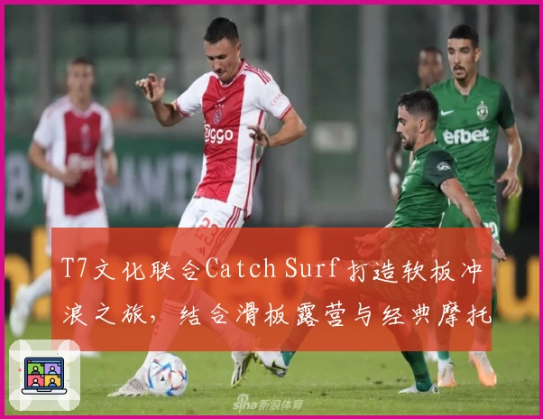 T7文化联合Catch Surf打造软板冲浪之旅，结合滑板露营与经典摩托