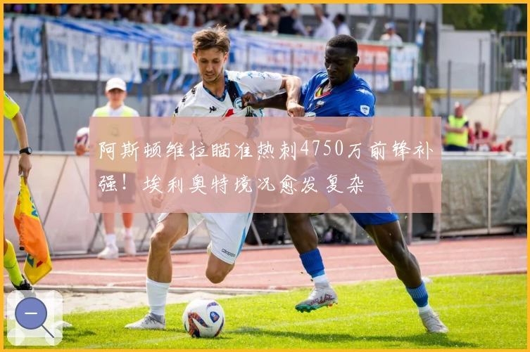 阿斯顿维拉瞄准热刺4750万前锋补强！埃利奥特境况愈发复杂