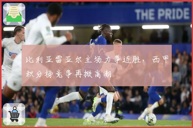 比利亚雷亚尔主场力争连胜，西甲积分榜竞争再掀高潮