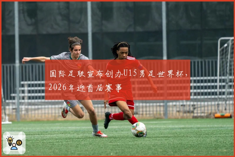 国际足联宣布创办U15男足世界杯，2026年迎首届赛事
