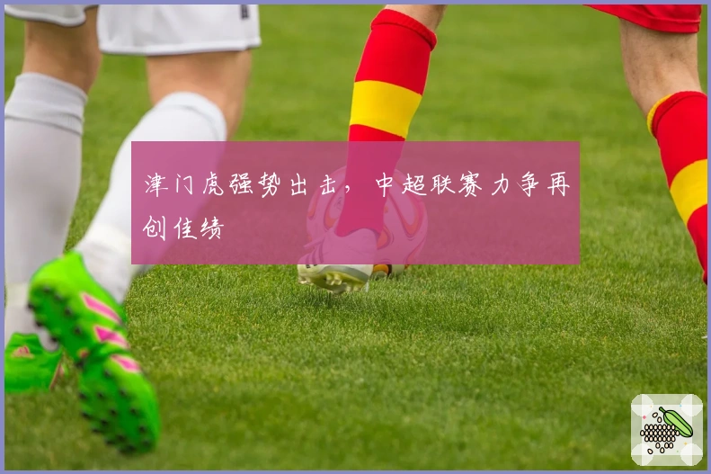 津门虎强势出击，中超联赛力争再创佳绩