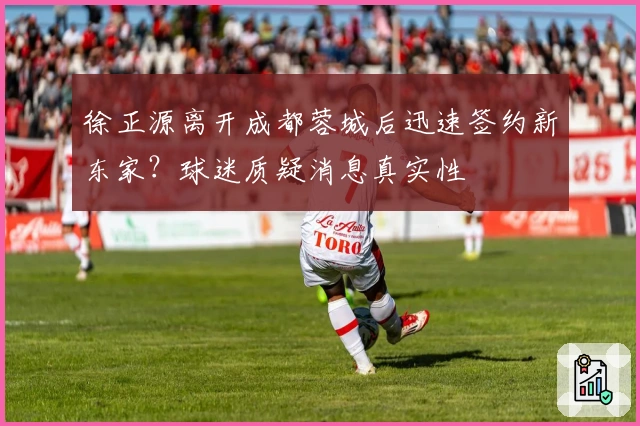 徐正源离开成都蓉城后迅速签约新东家？球迷质疑消息真实性
