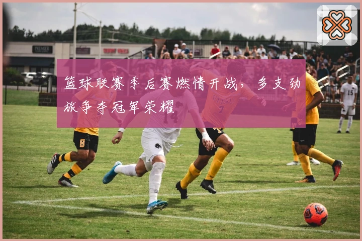 篮球联赛季后赛燃情开战，多支劲旅争夺冠军荣耀