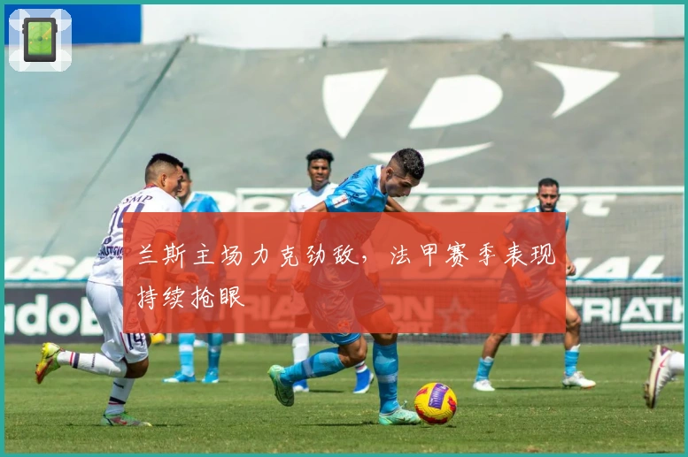 兰斯主场力克劲敌，法甲赛季表现持续抢眼