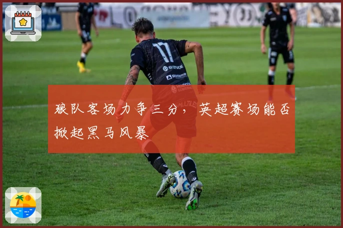 狼队客场力争三分，英超赛场能否掀起黑马风暴