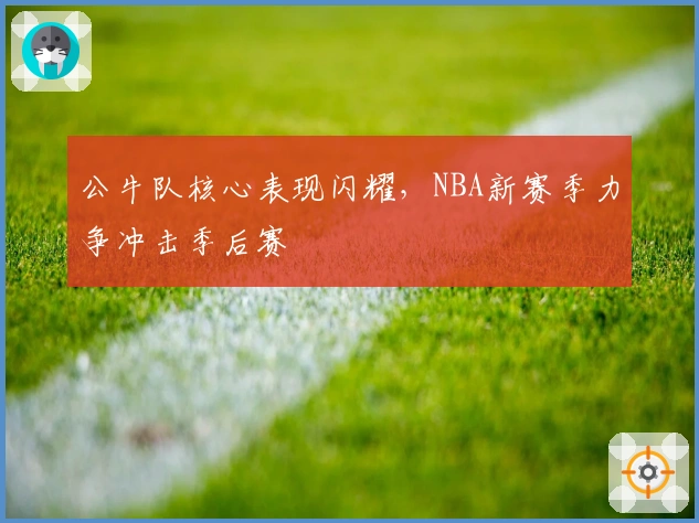 公牛队核心表现闪耀，NBA新赛季力争冲击季后赛
