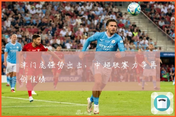 津门虎强势出击，中超联赛力争再创佳绩